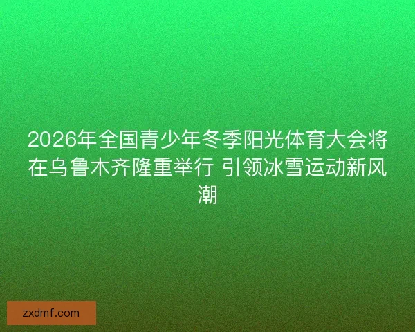 2026年全国青少年冬季阳光体育大会将在乌鲁木齐隆重举行 引领冰雪运动新风潮