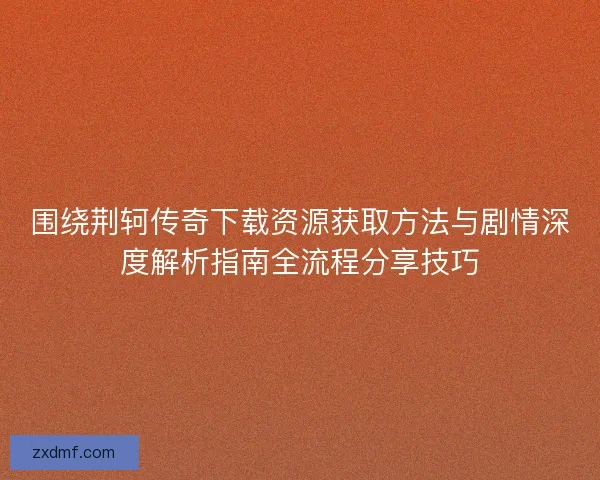 围绕荆轲传奇下载资源获取方法与剧情深度解析指南全流程分享技巧