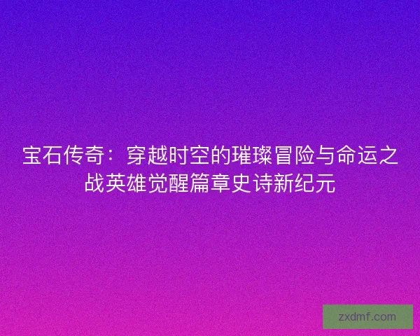 宝石传奇：穿越时空的璀璨冒险与命运之战英雄觉醒篇章史诗新纪元
