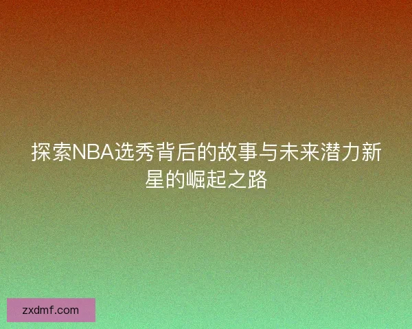 探索NBA选秀背后的故事与未来潜力新星的崛起之路