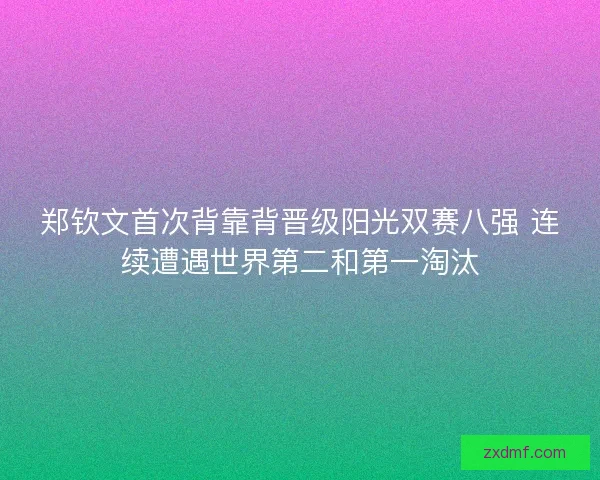 郑钦文首次背靠背晋级阳光双赛八强 连续遭遇世界第二和第一淘汰