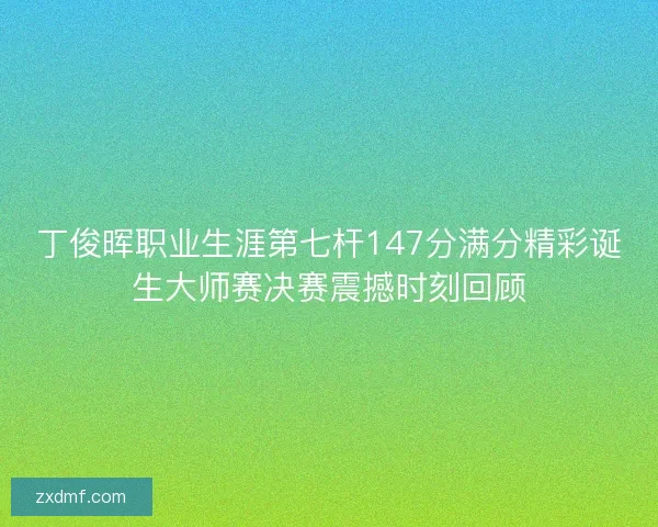 丁俊晖职业生涯第七杆147分满分精彩诞生大师赛决赛震撼时刻回顾
