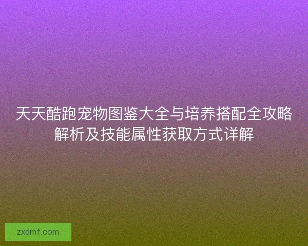天天酷跑宠物图鉴大全与培养搭配全攻略解析及技能属性获取方式详解