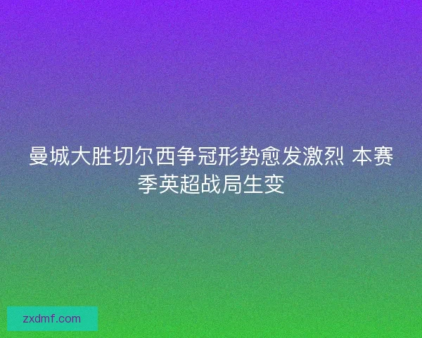 曼城大胜切尔西争冠形势愈发激烈 本赛季英超战局生变 曼城大胜切尔西争冠形势愈发激烈 本赛季英超战局生变