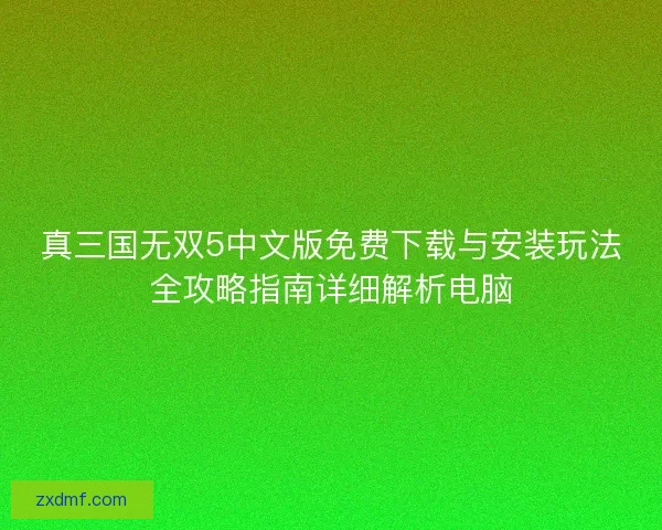 真三国无双5中文版免费下载与安装玩法全攻略指南详细解析电脑