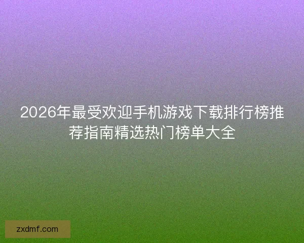 2026年最受欢迎手机游戏下载排行榜推荐指南精选热门榜单大全