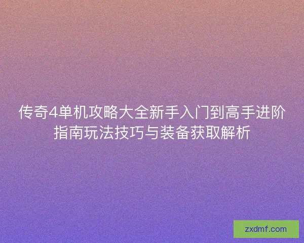 传奇4单机攻略大全新手入门到高手进阶指南玩法技巧与装备获取解析 传奇4单机攻略大全新手入门到高手进阶指南玩法技巧与装备获取解析