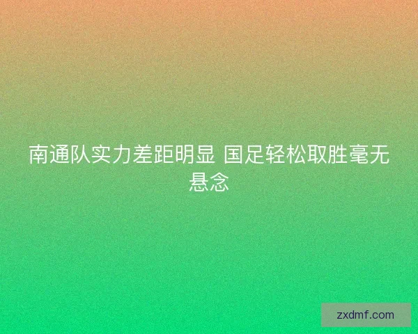 南通队实力差距明显 国足轻松取胜毫无悬念 南通队实力差距明显 国足轻松取胜毫无悬念