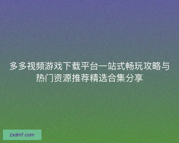 多多视频游戏下载平台一站式畅玩攻略与热门资源推荐精选合集分享