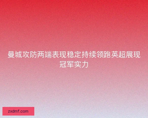 曼城攻防两端表现稳定持续领跑英超展现冠军实力 曼城攻防两端表现稳定持续领跑英超展现冠军实力