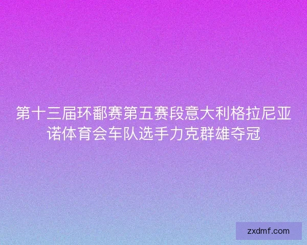 第十三届环鄱赛第五赛段意大利格拉尼亚诺体育会车队选手力克群雄夺冠 第十三届环鄱赛第五赛段意大利格拉尼亚诺体育会车队选手力克群雄夺冠