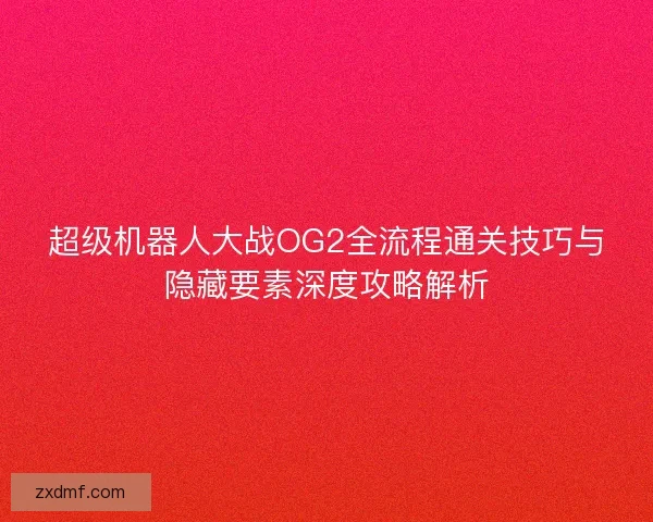 超级机器人大战OG2全流程通关技巧与隐藏要素深度攻略解析