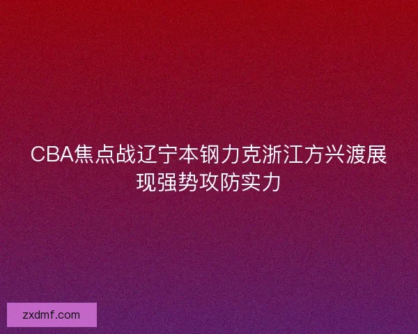 CBA焦点战辽宁本钢力克浙江方兴渡展现强势攻防实力 CBA焦点战辽宁本钢力克浙江方兴渡展现强势攻防实力