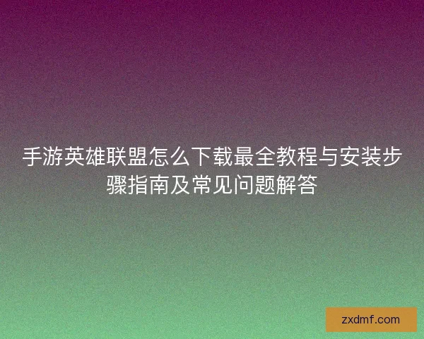 手游英雄联盟怎么下载最全教程与安装步骤指南及常见问题解答 手游英雄联盟怎么下载最全教程与安装步骤指南及常见问题解答