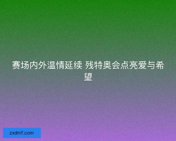赛场内外温情延续 残特奥会点亮爱与希望 赛场内外温情延续 残特奥会点亮爱与希望