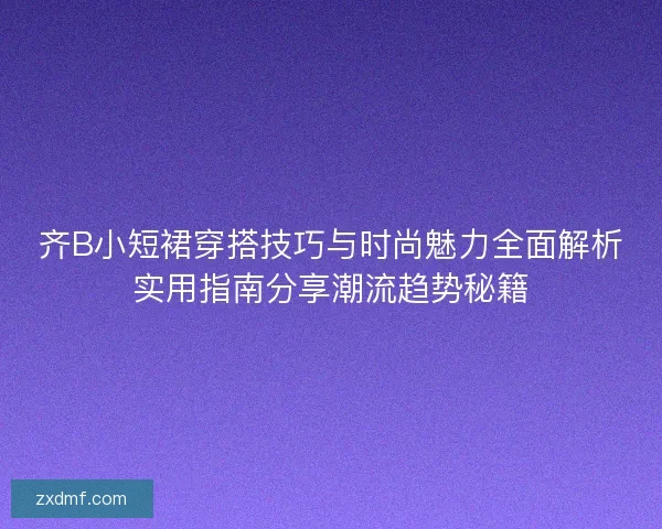 齐B小短裙穿搭技巧与时尚魅力全面解析实用指南分享潮流趋势秘籍