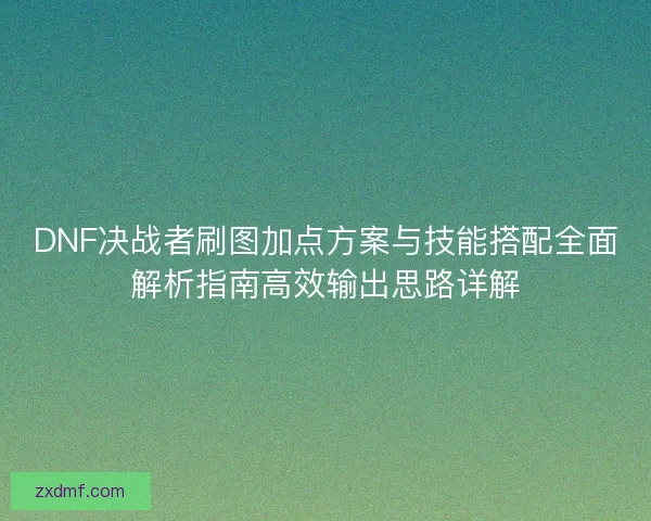 DNF决战者刷图加点方案与技能搭配全面解析指南高效输出思路详解 DNF决战者刷图加点方案与技能搭配全面解析指南高效输出思路详解