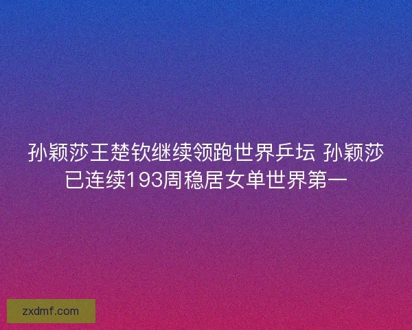 孙颖莎王楚钦继续领跑世界乒坛 孙颖莎已连续193周稳居女单世界第一 孙颖莎王楚钦继续领跑世界乒坛 孙颖莎已连续193周稳居女单世界第一