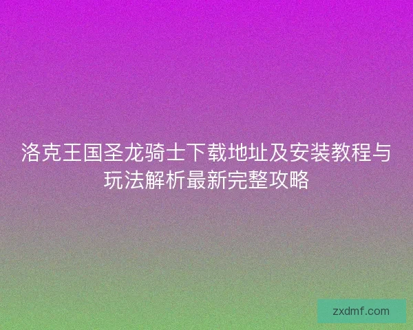洛克王国圣龙骑士下载地址及安装教程与玩法解析最新完整攻略 洛克王国圣龙骑士下载地址及安装教程与玩法解析最新完整攻略