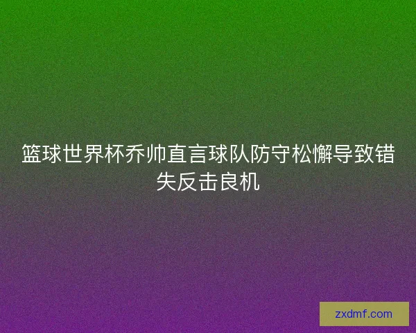 篮球世界杯乔帅直言球队防守松懈导致错失反击良机 篮球世界杯乔帅直言球队防守松懈导致错失反击良机