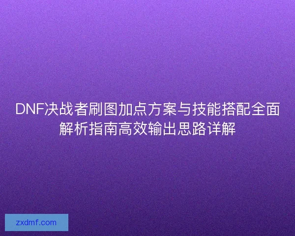 DNF决战者刷图加点方案与技能搭配全面解析指南高效输出思路详解