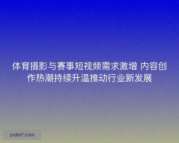 体育摄影与赛事短视频需求激增 内容创作热潮持续升温推动行业新发展