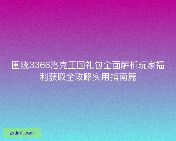 围绕3366洛克王国礼包全面解析玩家福利获取全攻略实用指南篇