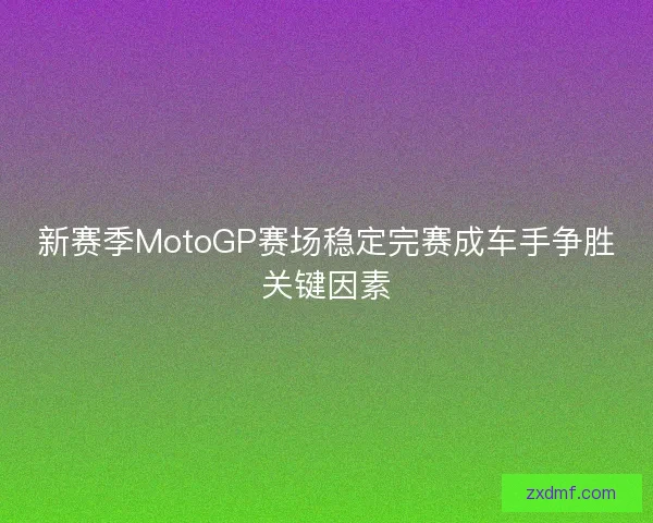 新赛季MotoGP赛场稳定完赛成车手争胜关键因素