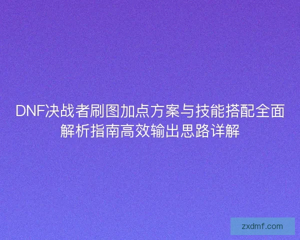 DNF决战者刷图加点方案与技能搭配全面解析指南高效输出思路详解 DNF决战者刷图加点方案与技能搭配全面解析指南高效输出思路详解