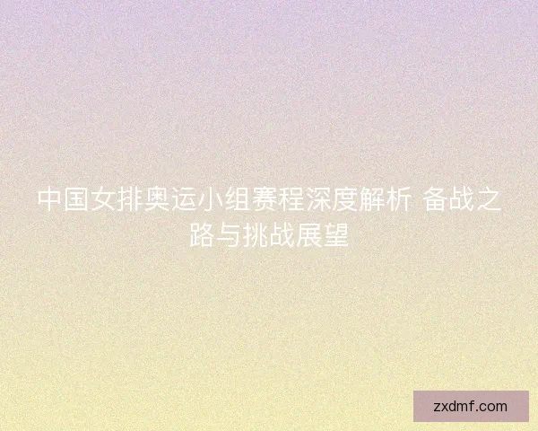 中国女排奥运小组赛程深度解析 备战之路与挑战展望 中国女排奥运小组赛程深度解析 备战之路与挑战展望