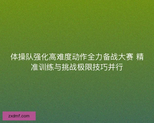 体操队强化高难度动作全力备战大赛 精准训练与挑战极限技巧并行 体操队强化高难度动作全力备战大赛 精准训练与挑战极限技巧并行