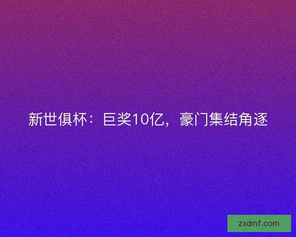 新世俱杯:巨奖10亿,豪门集结角逐 新世俱杯:巨奖10亿,豪门集结角逐