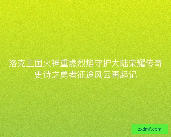 洛克王国火神重燃烈焰守护大陆荣耀传奇史诗之勇者征途风云再起记