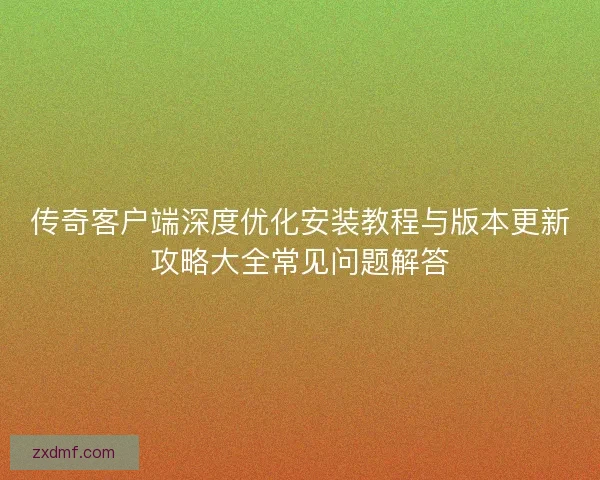 传奇客户端深度优化安装教程与版本更新攻略大全常见问题解答