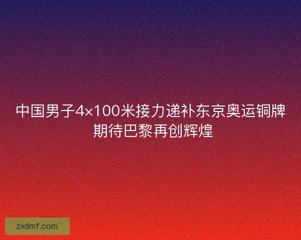 中国男子4×100米接力递补东京奥运铜牌 期待巴黎再创辉煌
