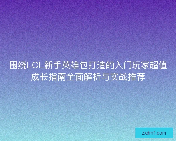 围绕LOL新手英雄包打造的入门玩家超值成长指南全面解析与实战推荐 围绕LOL新手英雄包打造的入门玩家超值成长指南全面解析与实战推荐