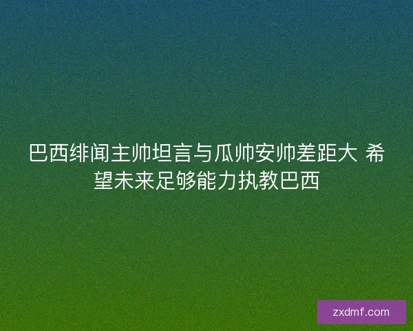 巴西绯闻主帅坦言与瓜帅安帅差距大 希望未来足够能力执教巴西 巴西绯闻主帅坦言与瓜帅安帅差距大 希望未来足够能力执教巴西